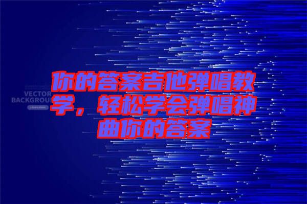 你的答案吉他彈唱教學(xué),輕松學(xué)會彈唱神曲你的答案