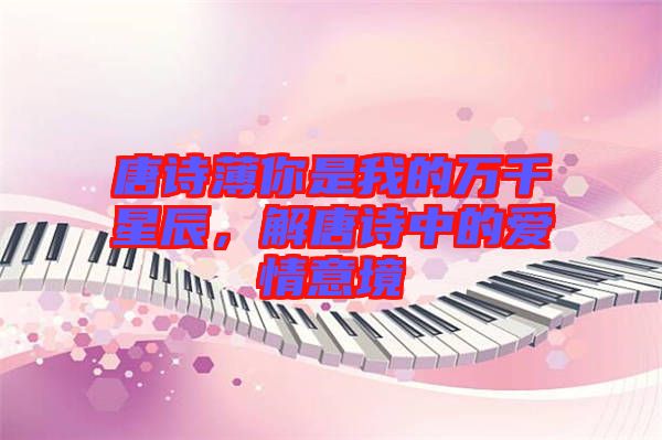 唐詩薄你是我的萬千星辰，解唐詩中的愛情意境