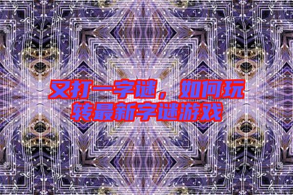 又打一字謎，如何玩轉最新字謎游戲