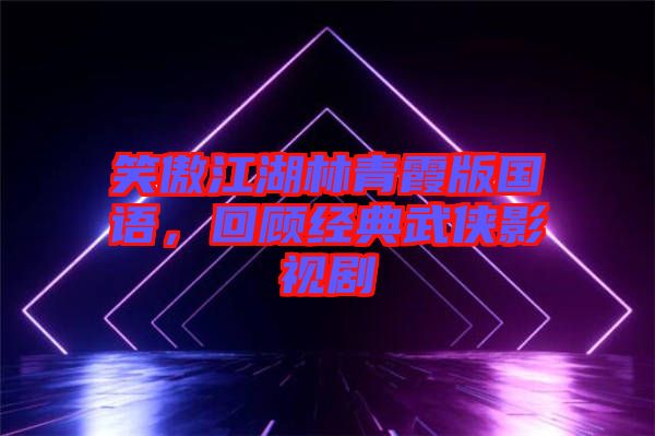 笑傲江湖林青霞版國語，回顧經典武俠影視劇