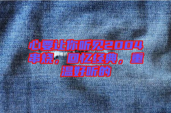 心要讓你聽見2004串燒,回憶經典,重溫好聽的