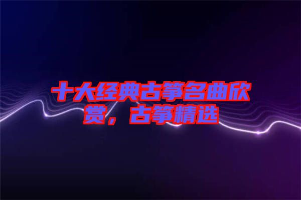 十大經(jīng)典古箏名曲欣賞,古箏精選