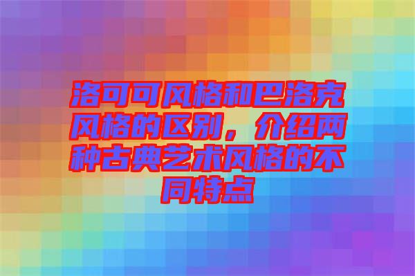 洛可可風格和巴洛克風格的區別，介紹兩種古典藝術風格的不同特點
