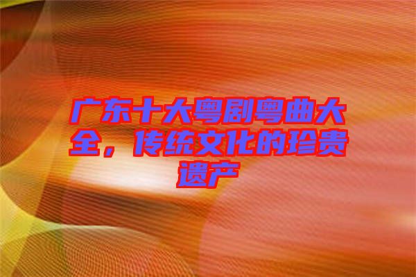 廣東十大粵劇粵曲大全,傳統文化的珍貴遺產