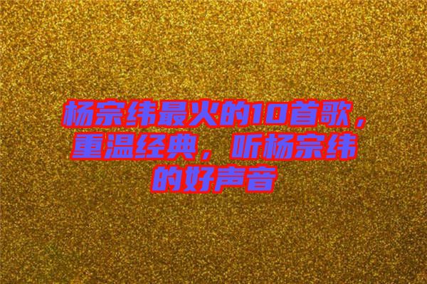 楊宗緯最火的10首歌，重溫經典，聽楊宗緯的好聲音