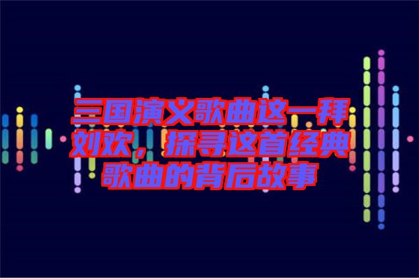 三國演義歌曲這一拜劉歡,探尋這首經(jīng)典歌曲的背后故事