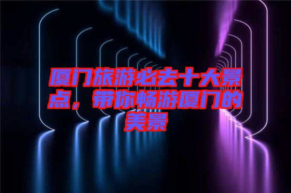 廈門(mén)旅游必去十大景點(diǎn),帶你暢游廈門(mén)的美景
