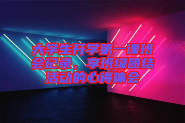 大學(xué)生開學(xué)第一課班會(huì)記錄,享班級(jí)團(tuán)結(jié)活動(dòng)的心得體會(huì)