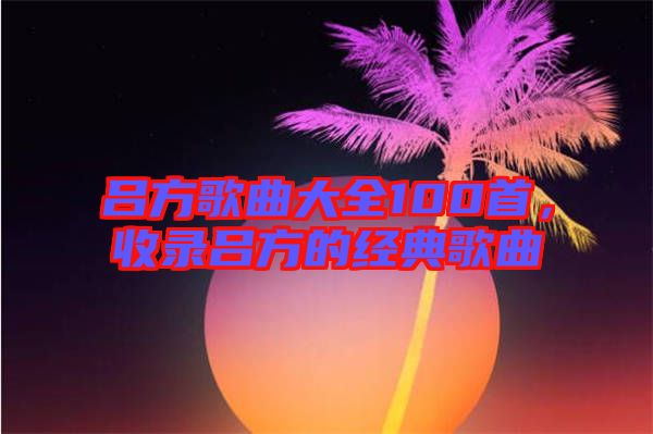 呂方歌曲大全100首,收錄呂方的經(jīng)典歌曲