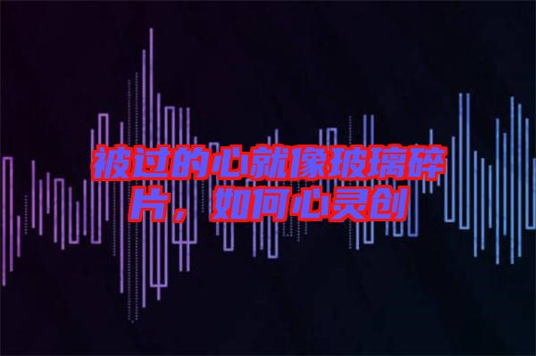 被過的心就像玻璃碎片,如何心靈創