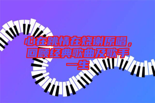 心在跳情在燒謝原唱，回顧經(jīng)典歌曲及歌手一生