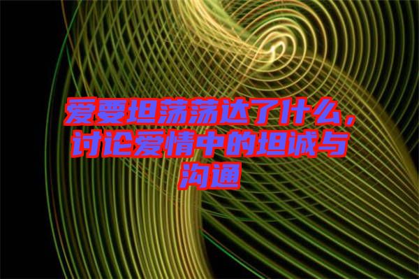 愛要坦蕩蕩達了什么,討論愛情中的坦誠與溝通