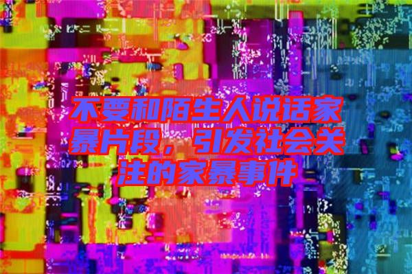 不要和陌生人說話家暴片段,引發社會關注的家暴事件