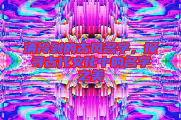 清冷到的古風名字,探尋古代文化中的名字之美