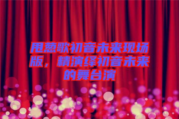 甩蔥歌初音未來現場版,精演繹初音未來的舞臺演