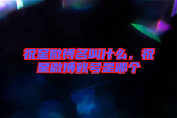 祝星微博名叫什么,祝星微博賬號(hào)是哪個(gè)