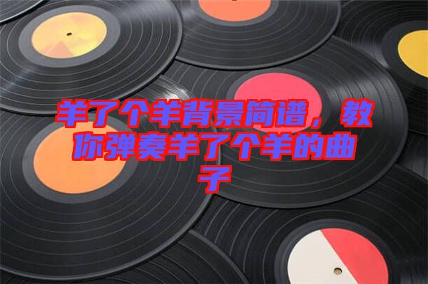 羊了個(gè)羊背景簡譜，教你彈奏羊了個(gè)羊的曲子