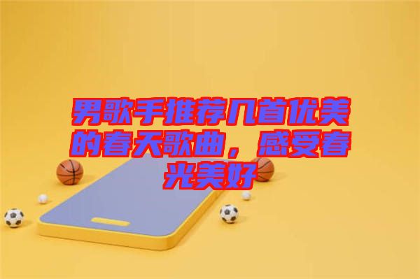 男歌手推薦幾首優美的春天歌曲，感受春光美好
