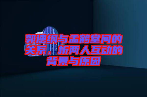 郭德綱與孟鶴堂間的關系，析兩人互動的背景與原因