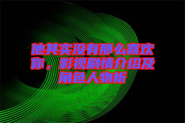 他其實沒有那么喜歡你，影視劇情介紹及角色人物析