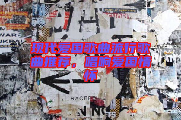 現(xiàn)代愛(ài)國(guó)歌曲流行歌曲推薦,唱響愛(ài)國(guó)情懷
