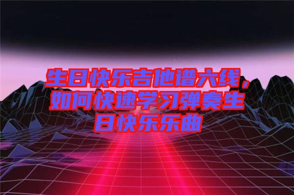 生日快樂吉他譜六線，如何快速學習彈奏生日快樂樂曲