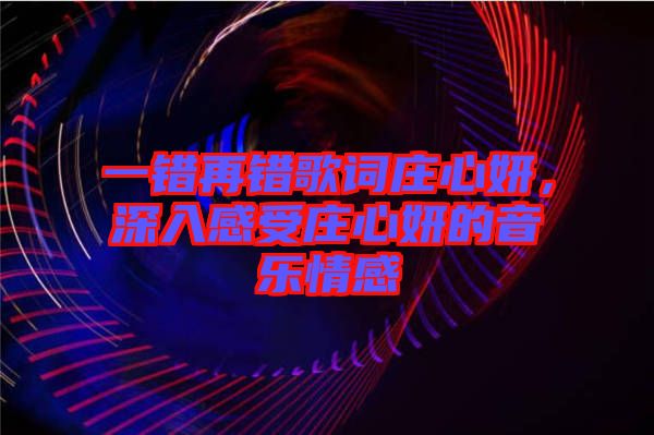 一錯再錯歌詞莊心妍，深入感受莊心妍的音樂情感