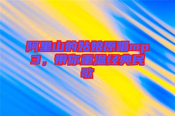 阿里山的姑娘原唱mp3,帶你重溫經(jīng)典民歌