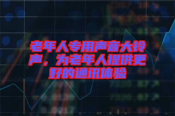 老年人專用聲音大鈴聲,為老年人提供更好的通訊體驗(yàn)