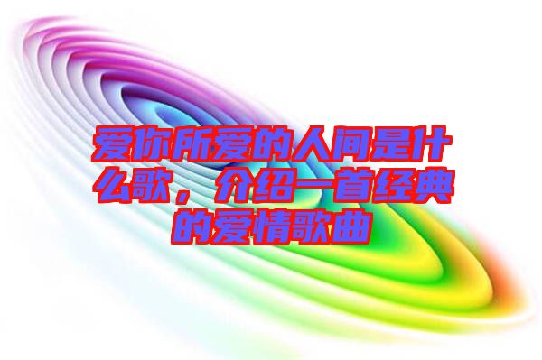 愛你所愛的人間是什么歌，介紹一首經典的愛情歌曲