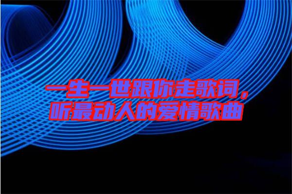 一生一世跟你走歌詞,聽最動(dòng)人的愛情歌曲