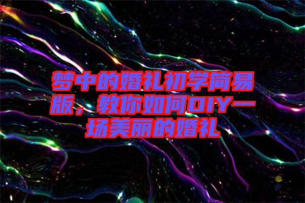 夢中的婚禮初學(xué)簡易版,教你如何DIY一場美麗的婚禮