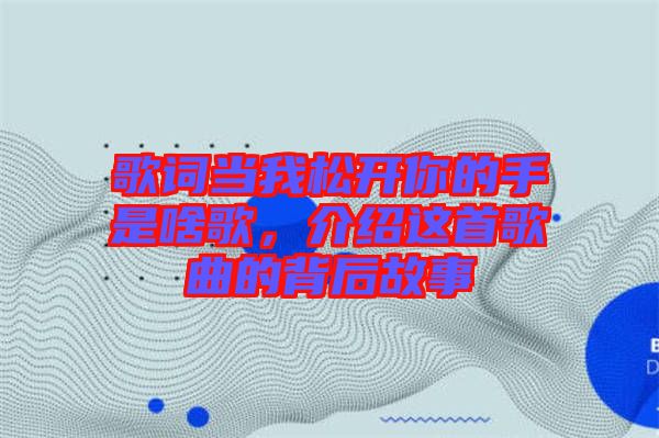 歌詞當我松開你的手是啥歌，介紹這首歌曲的背后故事
