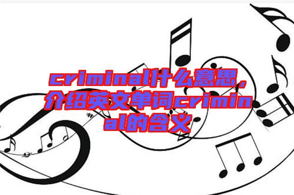 criminal什么意思，介紹英文單詞criminal的含義