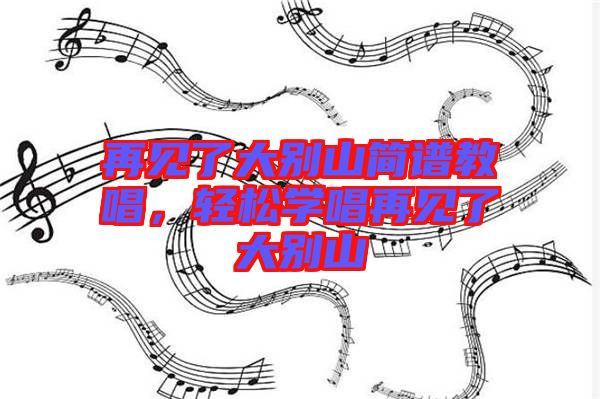 再見了大別山簡譜教唱，輕松學唱再見了大別山