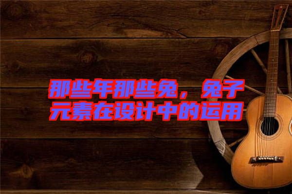 那些年那些兔，兔子元素在設計中的運用