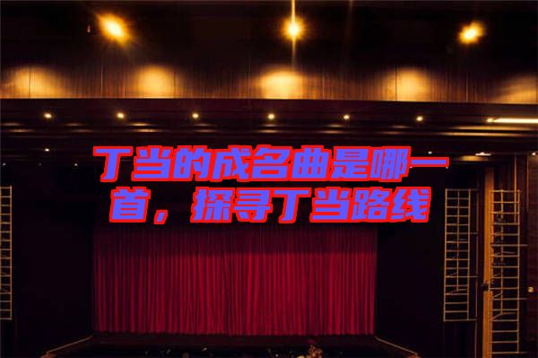 丁當的成名曲是哪一首，探尋丁當路線