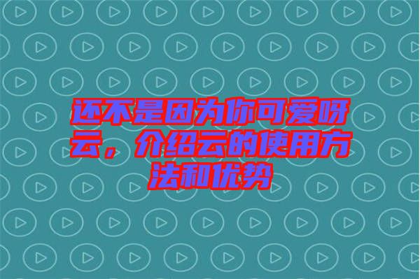 還不是因?yàn)槟憧蓯?ài)呀云,介紹云的使用方法和優(yōu)勢(shì)