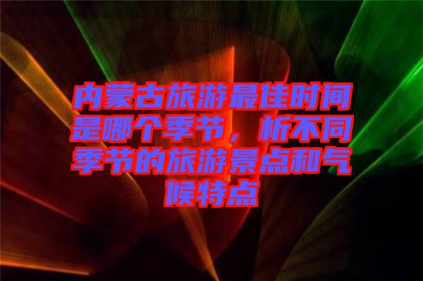 內(nèi)蒙古旅游最佳時(shí)間是哪個(gè)季節(jié),析不同季節(jié)的旅游景點(diǎn)和氣候特點(diǎn)
