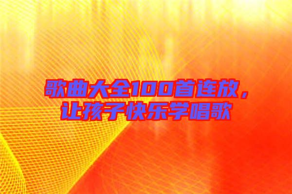 歌曲大全100首連放,讓孩子快樂學(xué)唱歌