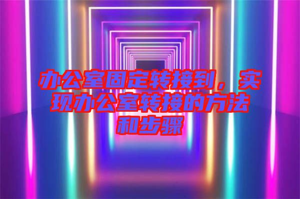 辦公室固定轉接到，實現辦公室轉接的方法和步驟