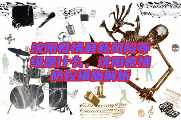 沈陽疫情最新風(fēng)險等級是什么，沈陽疫情防控措施解析