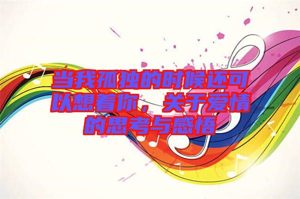 當我孤獨的時候還可以想著你，關于愛情的思考與感悟