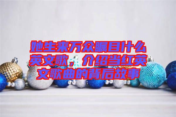 她生來萬眾矚目什么英文歌,介紹當(dāng)紅英文歌曲的背后故事