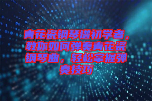 青花瓷鋼琴譜初學者，教你如何彈奏青花瓷鋼琴曲，輕松掌握彈奏技巧