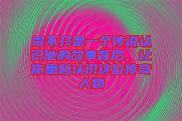 哥不只是一個傳說認識他的故事背后，讓你重新認識這位傳奇人物