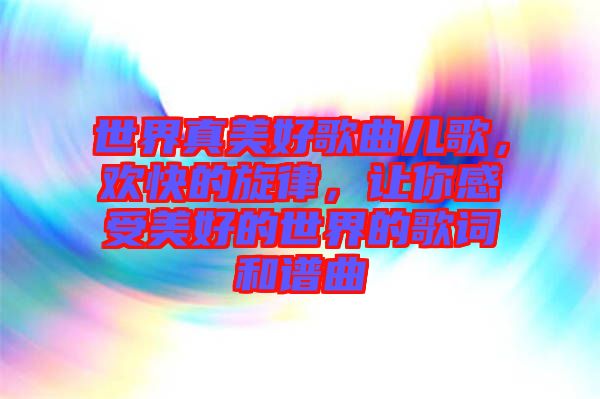 世界真美好歌曲兒歌，歡快的旋律，讓你感受美好的世界的歌詞和譜曲