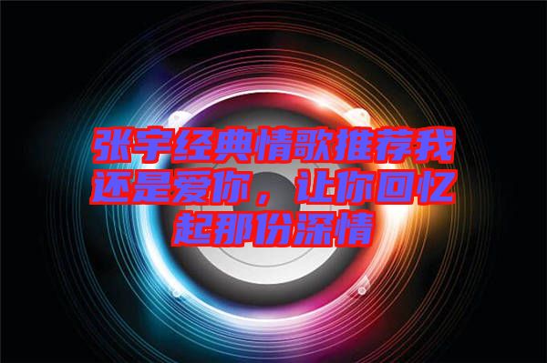 張宇經典情歌推薦我還是愛你，讓你回憶起那份深情