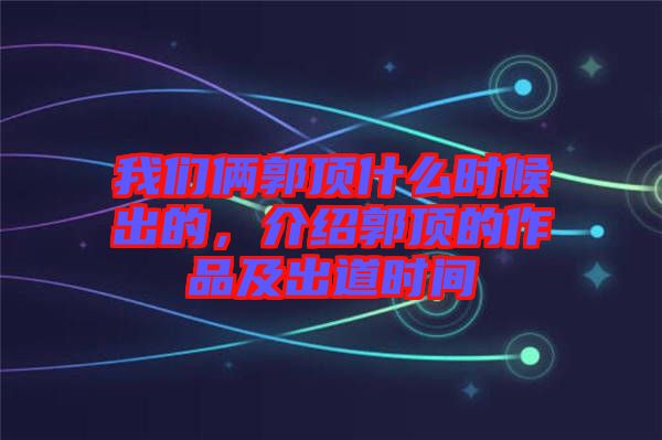 我們倆郭頂什么時候出的,介紹郭頂?shù)淖髌芳俺龅罆r間