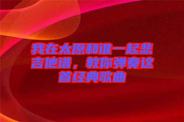 我在太原和誰一起悲吉他譜，教你彈奏這首經典歌曲